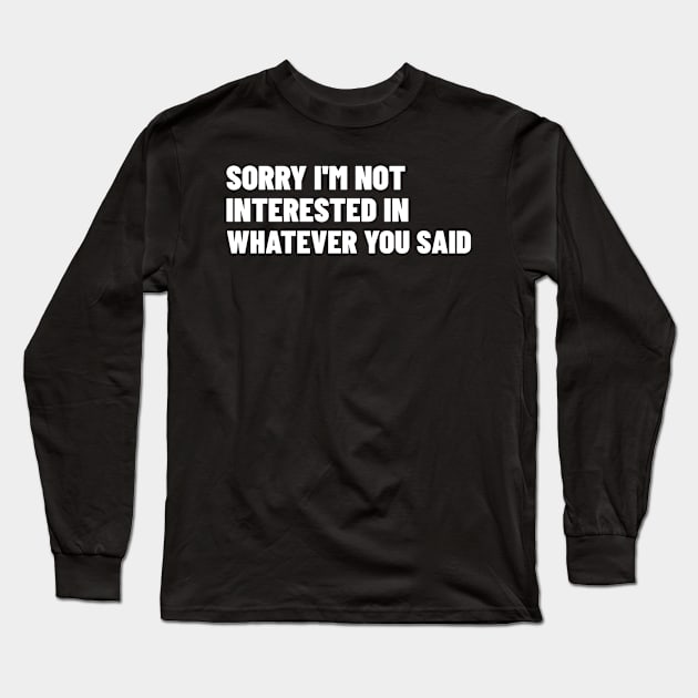 Sorry I'm Not Interested In Whatever You Said. Funny Sarcastic NSFW Rude Inappropriate Saying Long Sleeve T-Shirt by That Cheeky Tee